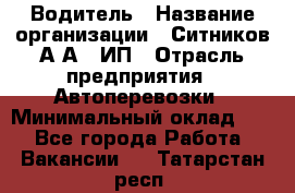 Водитель › Название организации ­ Ситников А.А., ИП › Отрасль предприятия ­ Автоперевозки › Минимальный оклад ­ 1 - Все города Работа » Вакансии   . Татарстан респ.